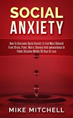 Social Anxiety How To Overcome Social Anxiety To Feel More Relieved From Stress, Panic, Worry, Shyness And awkwardness In Public Situation WithIn 30 Days Or Less