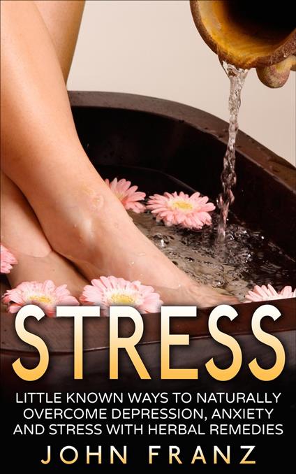 Stress - Little Known Ways to Naturally Overcome Depression, Anxiety and Stress with Herbal Remedies