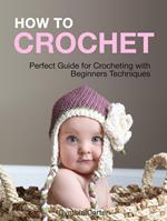How To Crochet: Perfect Guide for Crocheting with Beginners Techniques