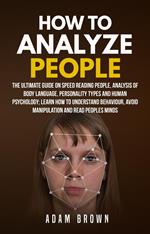 How to Analyze People: The Ultimate Guide On Speed Reading People, Analysis Of Body Language, Personality Types And Human Psychology; Learn How To Understand Behaviour, Avoid Manipulation And Read Peo