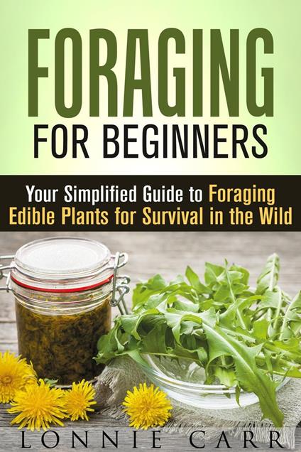 Foraging for Beginners: Your Simplified Guide to Foraging Edible Plants for Survival in the Wild