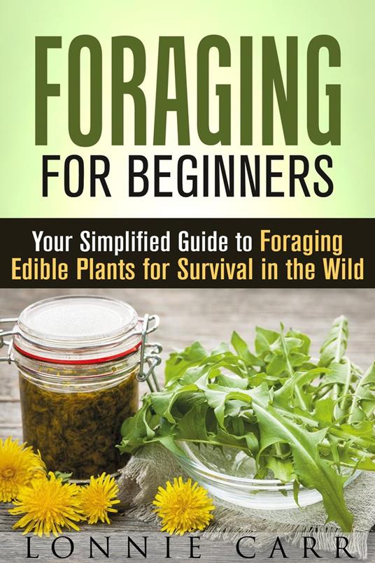 Foraging for Beginners: Your Simplified Guide to Foraging Edible Plants for Survival in the Wild