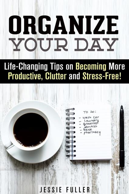 Organize Your Day: Life-Changing Tips on Becoming More Productive, Clutter- and Stress-Free