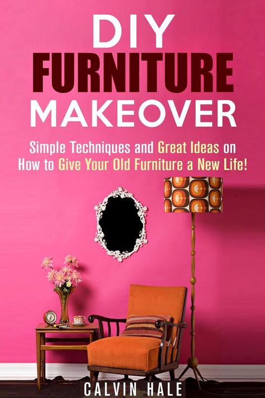 DIY Furniture Makeover: Simple Techniques and Great Ideas on How to Give Your Old Furniture a New Life!