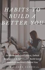 Habits To Build a Better You: Increase Self-Confidence, Defeat Depression & Self Doubt, Build Good Habits & Become a Better You
