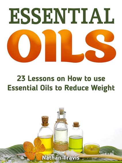 Essential Oils: 23 Lessons on How to use Essential Oils to Reduce Weight