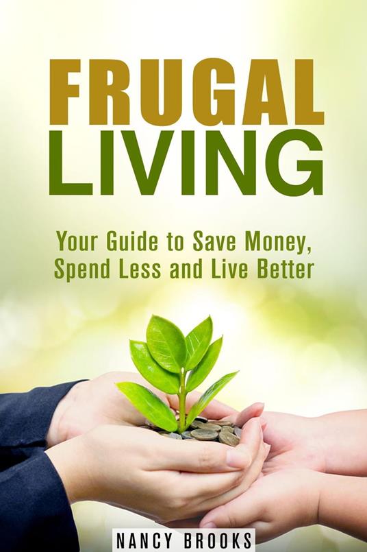 Frugal Living: Your Guide to Save Money, Spend Less and Live Better