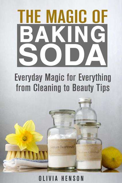The Magic of Baking Soda: Everyday Magic for Everything from Cleaning to Beauty Tips