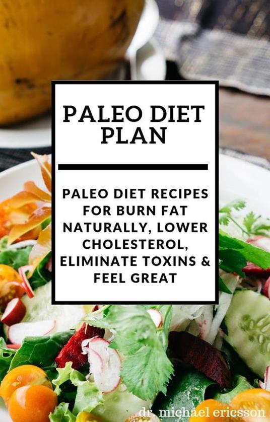 Paleo Diet Plan: Paleo Diet Recipes For Burn Fat Naturally, Lower Cholesterol, Eliminate Toxins & Feel Great