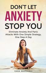 Don’t Let Anxiety Stop You: Eliminate Anxiety And Panic Attacks With One Simple Strategy, One Step A Day