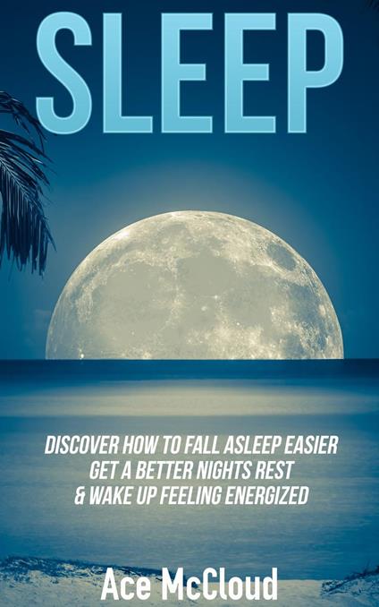 Sleep: Discover How To Fall Asleep Easier, Get A Better Nights Rest & Wake Up Feeling Energized