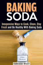 Baking Soda: Inexpensive Ways to Cook, Clean, Stay Fresh and Be Healthy With Baking Soda
