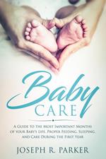 Baby Care: A Guide to the Most Important Months of your Baby's Life. Proper Feeding, Sleeping, and Care During the First Year
