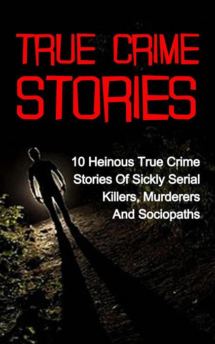 True Crime Stories: 10 Heinous True Crime Stories of Sickly Serial Killers, Murderers and Sociopaths