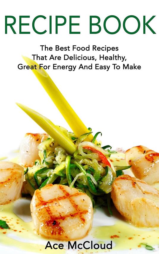 Recipe Book: The Best Food Recipes That Are Delicious, Healthy, Great For Energy And Easy To Make