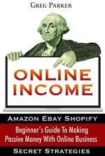 Online Income: Beginner’s Guide To Making passive Money with online business (Amazon, Ebay, Web Design, Shopify, Secret Strategies)