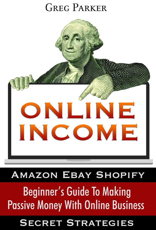 Online Income: Beginner’s Guide To Making passive Money with online business (Amazon, Ebay, Web Design, Shopify, Secret Strategies)