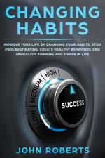 Changing Habits: Improve your Life by Changing your Habits. Stop Procrastinating, Create Healthy Behaviors, End Unhealthy Thinking and be More Successful