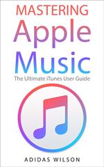 Mastering Apple Music - The Ultimate iTunes User Guide