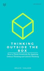 Thinking Outside The Box: How to Think Creatively By Applying Critical Thinking and Lateral Thinking