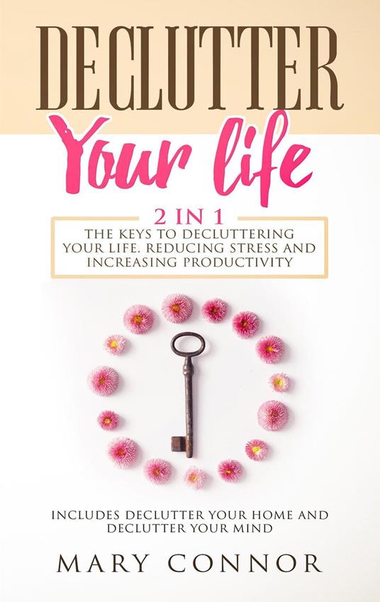 Declutter Your Life: 2 in 1: The Keys To Decluttering Your Life, Reducing Stress And Increasing Productivity: Includes Declutter Your Home and Declutter Your Mind