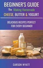 Beginners Guide to Making Homemade Cheese, Butter & Yogurt: Delicious Recipes Perfect for Every Beginner!