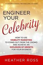Engineer Your Celebrity: How to Use Visibility Marketing to Stand Out from the Crowd and Achieve an Explosion of Growth for Your Business