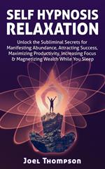 Self Hypnosis Relaxation: Unlock the Subliminal Secrets for Manifesting Abundance, Attracting Success, Maximizing Productivity, Increasing Focus & Magnetizing Wealth While you Sleep