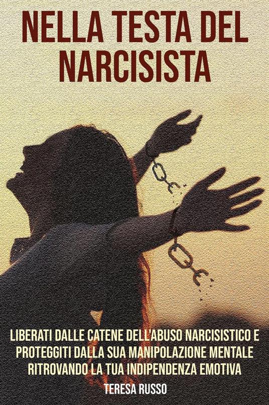 Nella testa del narcisista: Liberati dalle catene dell'abuso narcisistico e proteggiti dalla sua manipolazione mentale ritrovando la tua indipendenza emotiva - Teresa Russo - ebook
