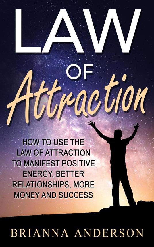 Law of Attraction: How to Use the Law of Attraction to Manifest Positive Energy, Better Relationships, More Money and Success
