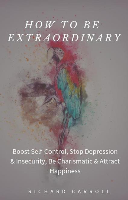 How to Be Extraordinary: Boost Self-Control, Stop Depression & Insecurity, Be Charismatic & Attract Happiness