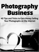 Photography Business: 40 Tips And Tricks To Earn Money Selling Your Photographs on The Internet