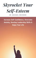 Skyrocket Your Self-Esteem: Increase Self-Confidence, Overcome Anxiety, Develop Leadership Skills & Enjoy Your Life