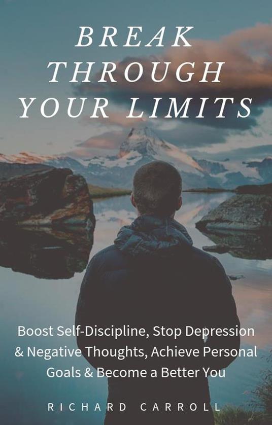 Break Through Your Limits: Boost Self-Discipline, Stop Depression & Negative Thoughts, Achieve Personal Goals & Become a Better You