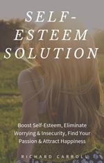 Self-Esteem Solution: Boost Self-Esteem, Eliminate Worrying & Insecurity, Find Your Passion & Attract Happiness