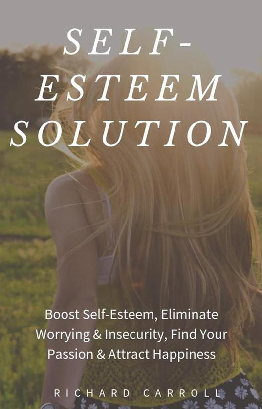 Self-Esteem Solution: Boost Self-Esteem, Eliminate Worrying & Insecurity, Find Your Passion & Attract Happiness