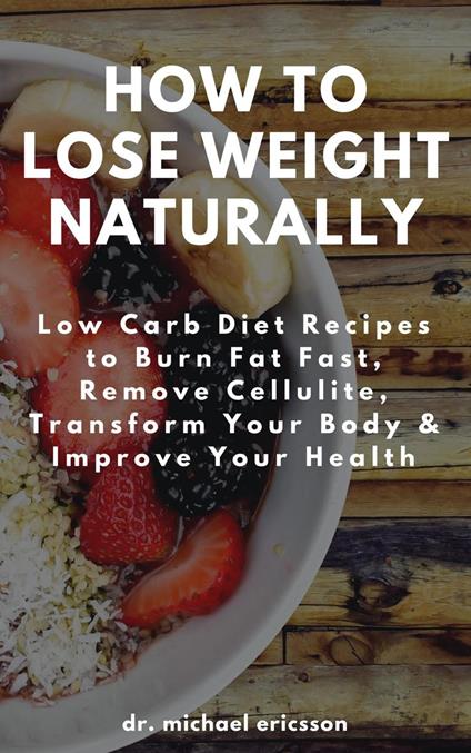 How to Lose Weight Naturally: Low Carb Diet Recipes to Burn Fat Fast, Remove Cellulite, Transform Your Body & Improve Your Health