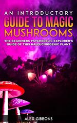 An Introductory Guide to Magic Mushrooms - The Beginners Psychedelic Explorer's Guide of this Hallucinogenic Plant
