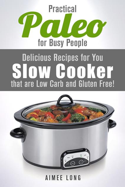 Practical Paleo for Busy People: Delicious Recipes for Your Slow Cooker that are Low-carb and Gluten-free!