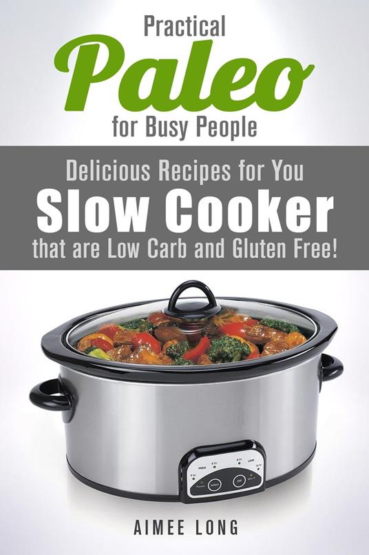 Practical Paleo for Busy People: Delicious Recipes for Your Slow Cooker that are Low-carb and Gluten-free!