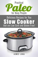 Practical Paleo for Busy People: Delicious Recipes for Your Slow Cooker that are Low-carb and Gluten-free!