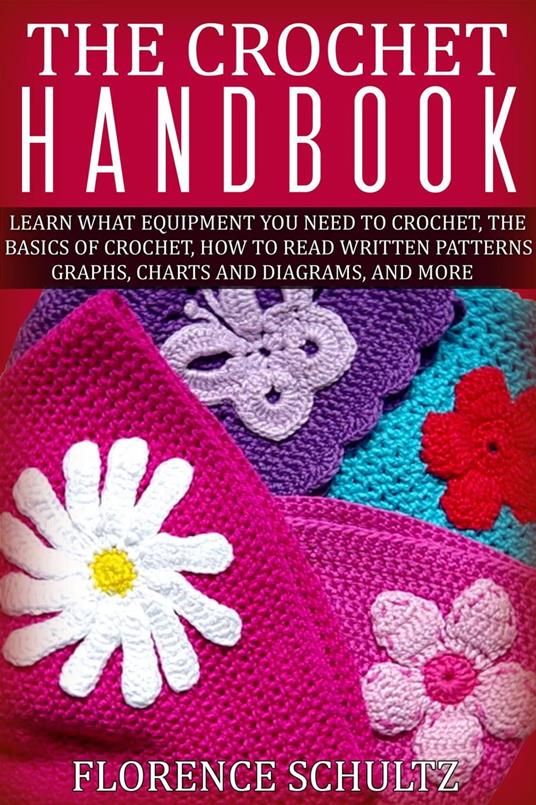 The Crochet Handbook. Learn what Equipment you need to Crochet, The Basics of Crochet, How to Read Written Patterns, Graphs, Charts and Diagrams, and More