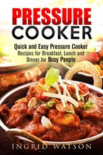 Pressure Cooker : Quick and Easy Pressure Cooker Recipes for Breakfast, Lunch and Dinner for Busy People