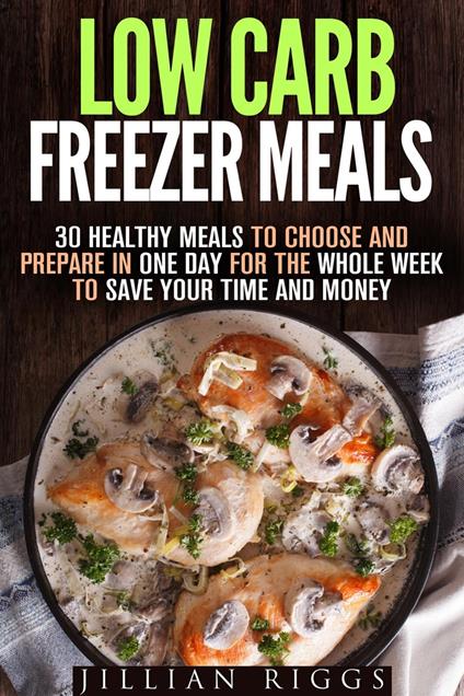 Low Carb Freezer Meals: 30 Healthy Meals to Choose and Prepare in One Day for the Whole Week to Save Your Time and Money