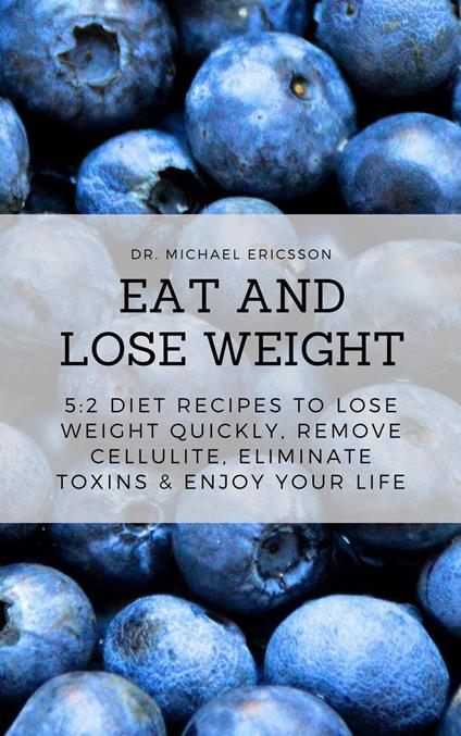 Eat and Lose Weight: 5:2 Diet Recipes to Lose Weight Quickly, Remove Cellulite, Eliminate Toxins & Enjoy Your Life