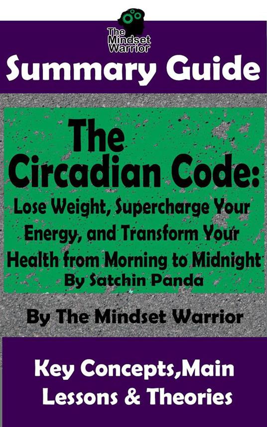 Summary Guide: The Circadian Code: Lose Weight, Supercharge Your Energy, and Transform Your Health from Morning to Midnight: By Satchin Panda | The Mindset Warrior Summary Guide
