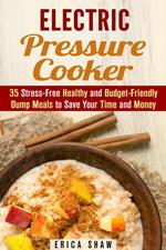 Electric Pressure Cooker : 35 Stress-Free Healthy and Budget-Friendly Dump Meals to Save Your Time and Money