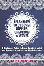 Learn How to Crochet Ripples, Chevrons, and Waves. A Beginners Guide to Learn How to Crochet and How to Crochet Classic Ripple Patterns