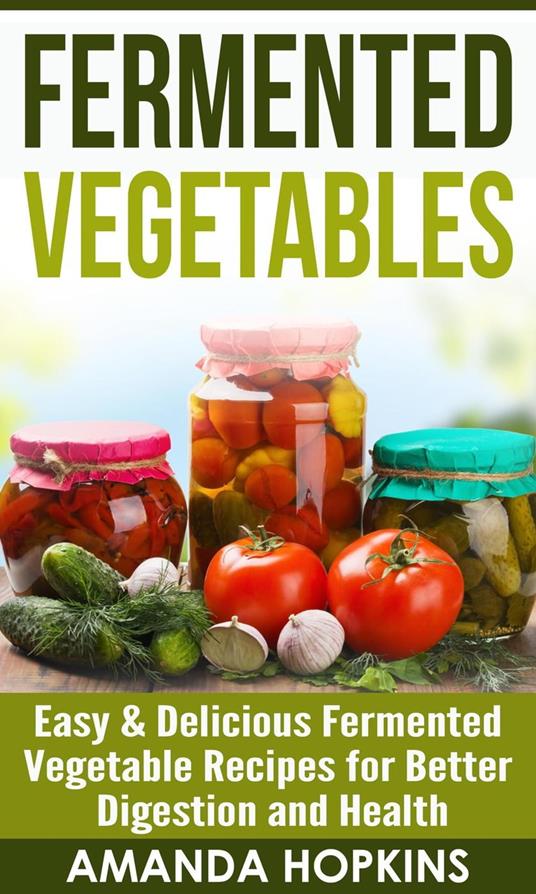 Fermented Vegetables: Easy & Delicious Fermented Vegetable Recipes for Better Digestion and Health
