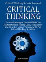 Critical Thinking: 8 Powerful Strategies That Will Help You Improve Decision Making Skills, Think Fast and Clear!